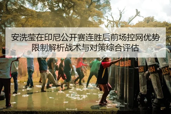 安洗莹在印尼公开赛连胜后前场控网优势限制解析战术与对策综合评估