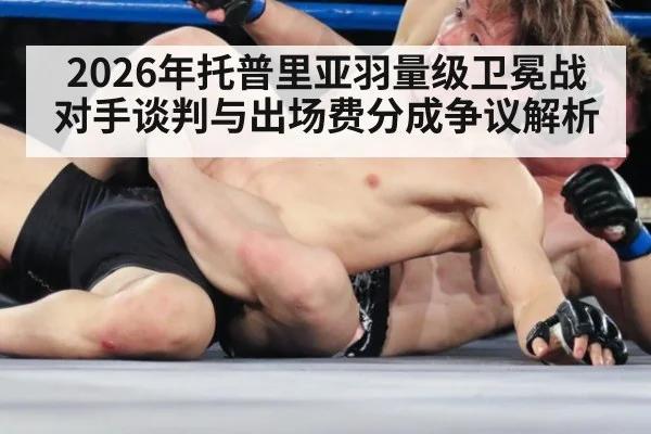 2026年托普里亚羽量级卫冕战对手谈判与出场费分成争议解析